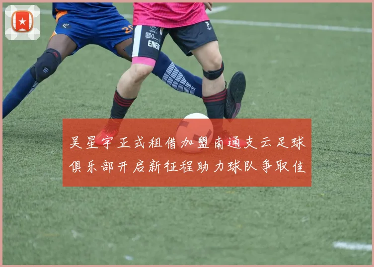 吴星宇正式租借加盟南通支云足球俱乐部开启新征程助力球队争取佳绩