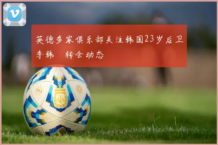 英德多家俱乐部关注韩国23岁后卫李韩汎转会动态