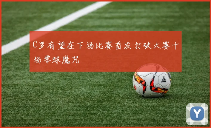 C罗有望在下场比赛首发打破大赛十场零球魔咒
