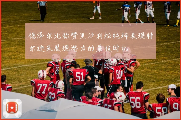 德泽尔比称赞里沙利松纯粹表现特尔迎来展现潜力的最佳时机