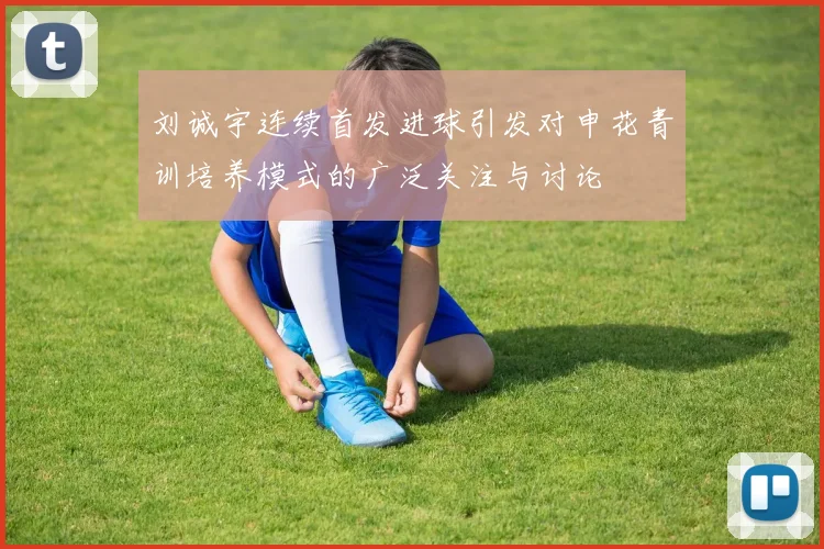 刘诚宇连续首发进球引发对申花青训培养模式的广泛关注与讨论