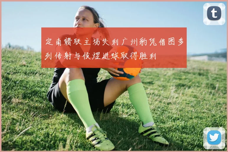 定南赣联主场失利广州豹凭借图多列传射与侯煜进球取得胜利