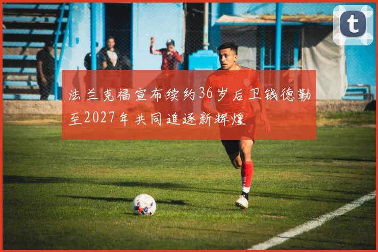 法兰克福宣布续约36岁后卫钱德勒至2027年共同追逐新辉煌