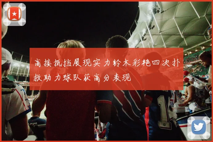 高接抵挡展现实力铃木彩艳四次扑救助力球队获高分表现