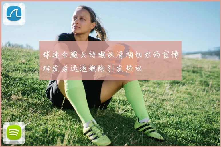 球迷会藏头诗嘲讽清湖切尔西官博转发后迅速删除引发热议