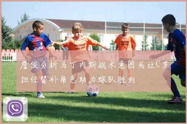 詹俊分析马丁内斯战术意图或让C罗担任替补角色助力球队胜利