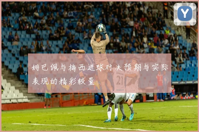 姆巴佩与梅西进球对决预期与实际表现的精彩较量