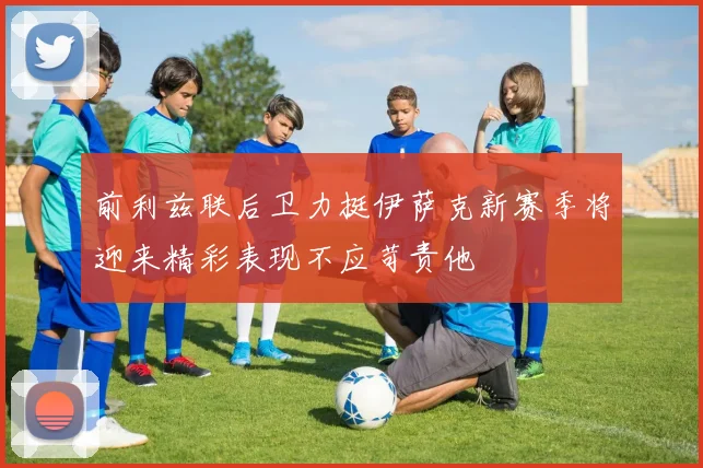 前利兹联后卫力挺伊萨克新赛季将迎来精彩表现不应苛责他