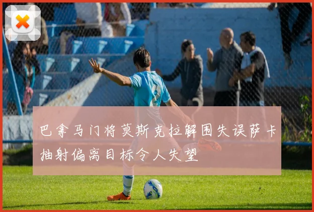 巴拿马门将莫斯克拉解围失误萨卡抽射偏离目标令人失望
