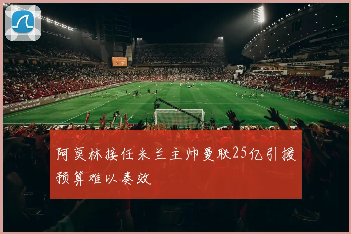 阿莫林接任米兰主帅曼联25亿引援预算难以奏效