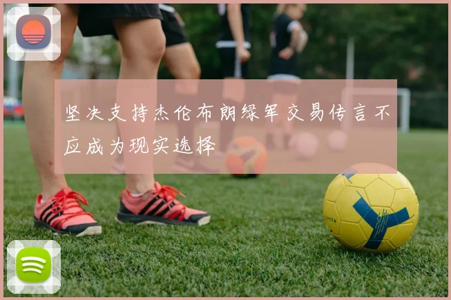 坚决支持杰伦布朗绿军交易传言不应成为现实选择