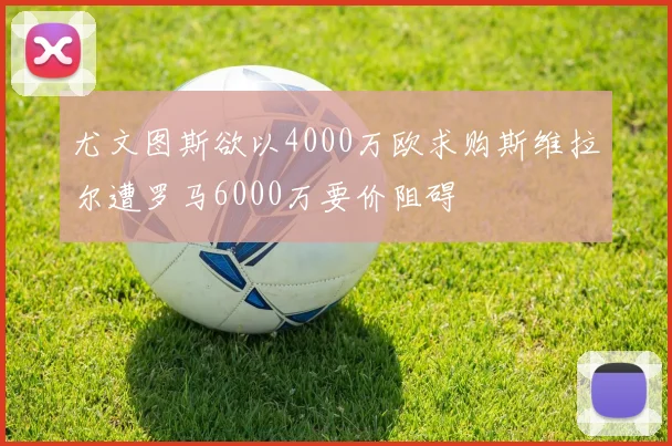 尤文图斯欲以4000万欧求购斯维拉尔遭罗马6000万要价阻碍