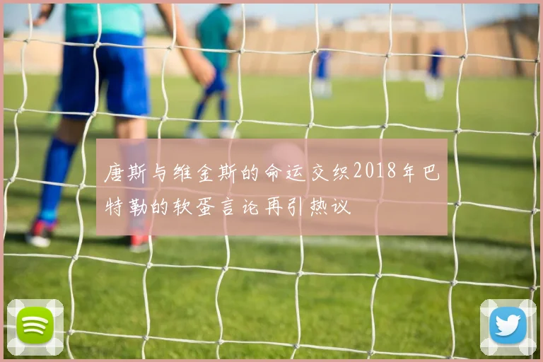 唐斯与维金斯的命运交织2018年巴特勒的软蛋言论再引热议