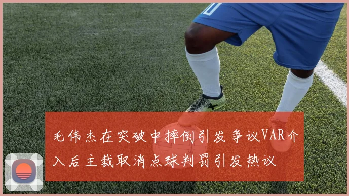 毛伟杰在突破中摔倒引发争议VAR介入后主裁取消点球判罚引发热议