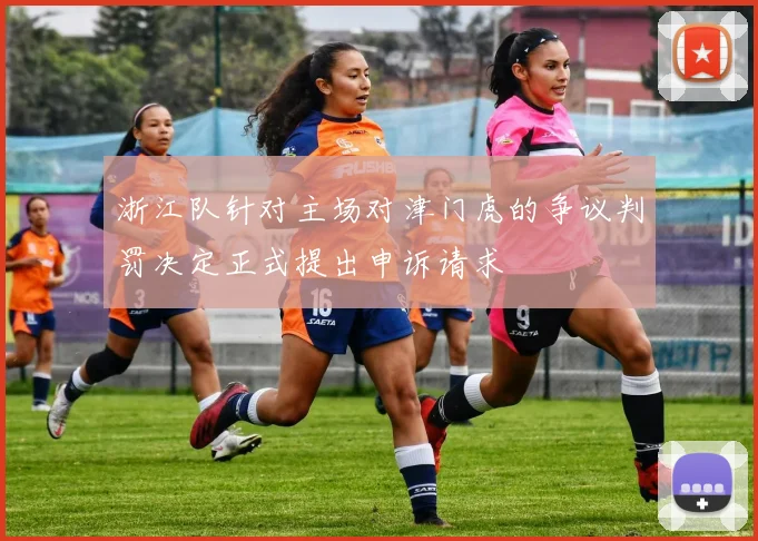 浙江队针对主场对津门虎的争议判罚决定正式提出申诉请求