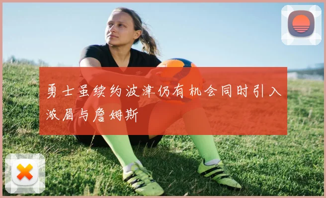勇士虽续约波津仍有机会同时引入浓眉与詹姆斯