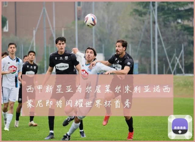西甲新星亚马尔居莱尔朱利亚诺西蒙尼即将闪耀世界杯首秀