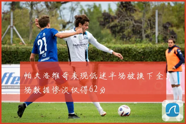 帕夫洛维奇表现低迷半场被换下全场数据惨淡仅得62分