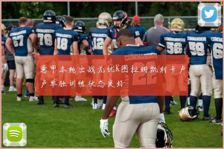 意甲本轮出战无忧K图拉姆凯利卡卢卢单独训练状态良好