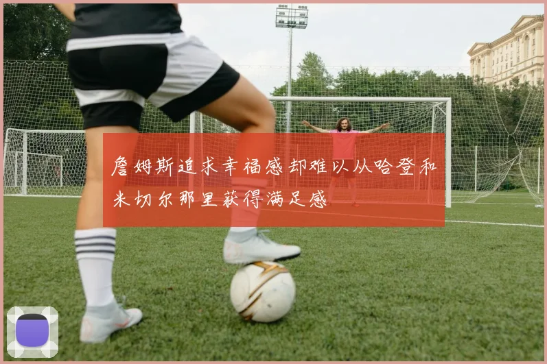詹姆斯追求幸福感却难以从哈登和米切尔那里获得满足感