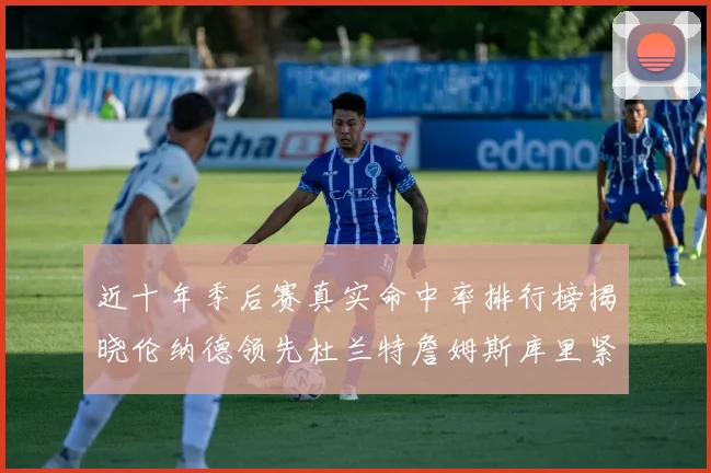 近十年季后赛真实命中率排行榜揭晓伦纳德领先杜兰特詹姆斯库里紧随其后
