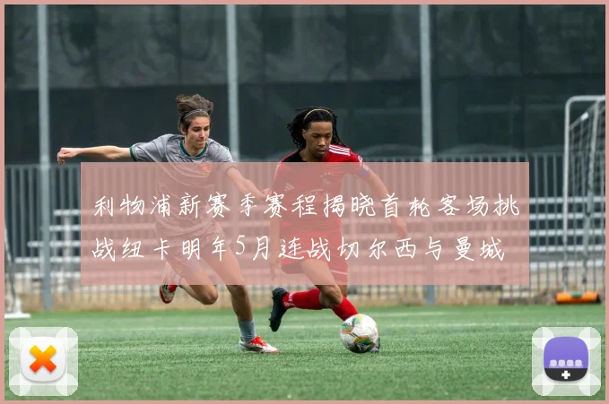 利物浦新赛季赛程揭晓首轮客场挑战纽卡明年5月连战切尔西与曼城