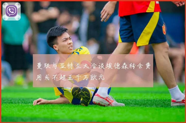 曼联与亚特兰大洽谈埃德森转会费用或不超五千万欧元