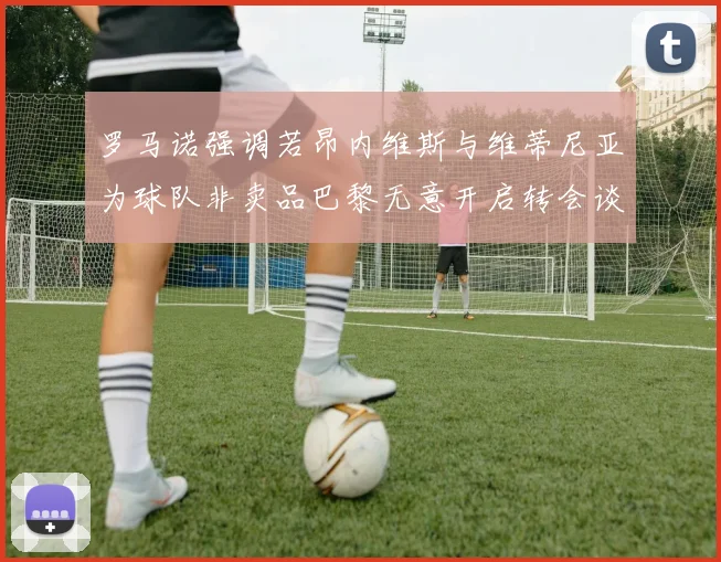 罗马诺强调若昂内维斯与维蒂尼亚为球队非卖品巴黎无意开启转会谈判