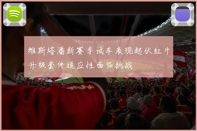 维斯塔潘新赛季试车表现起伏红牛升级套件适应性面临挑战