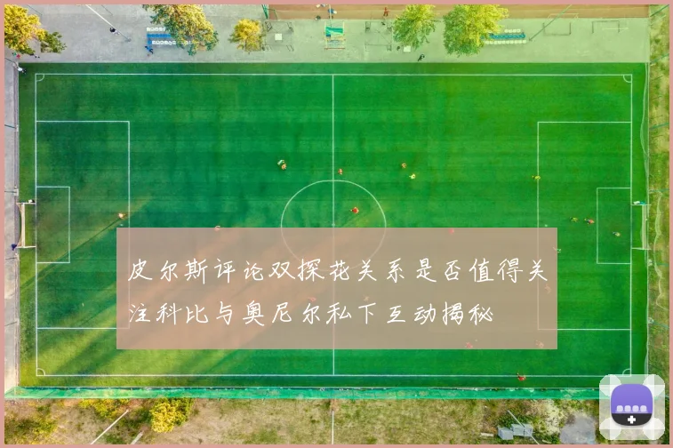 皮尔斯评论双探花关系是否值得关注科比与奥尼尔私下互动揭秘