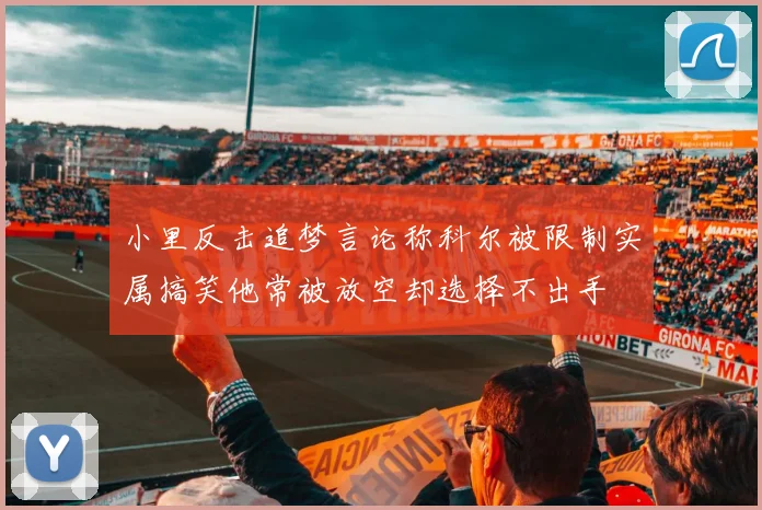 小里反击追梦言论称科尔被限制实属搞笑他常被放空却选择不出手