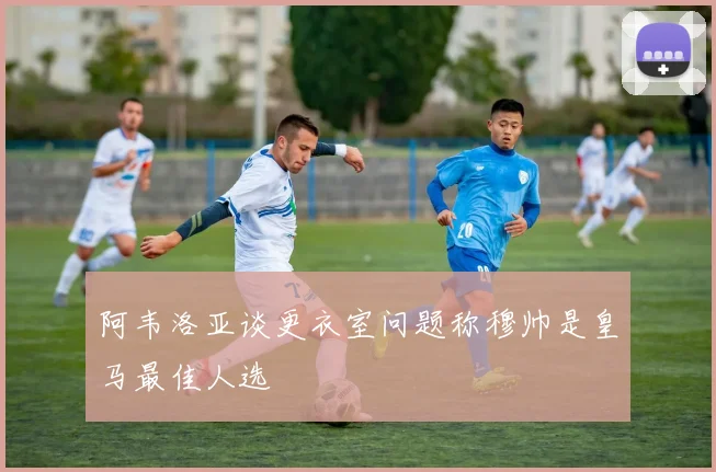 阿韦洛亚谈更衣室问题称穆帅是皇马最佳人选