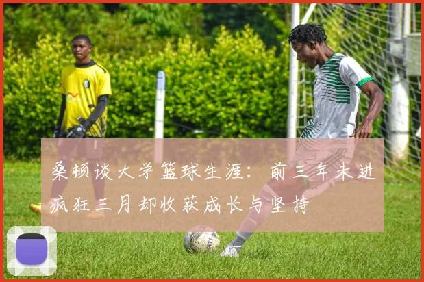 桑顿谈大学篮球生涯：前三年未进疯狂三月却收获成长与坚持