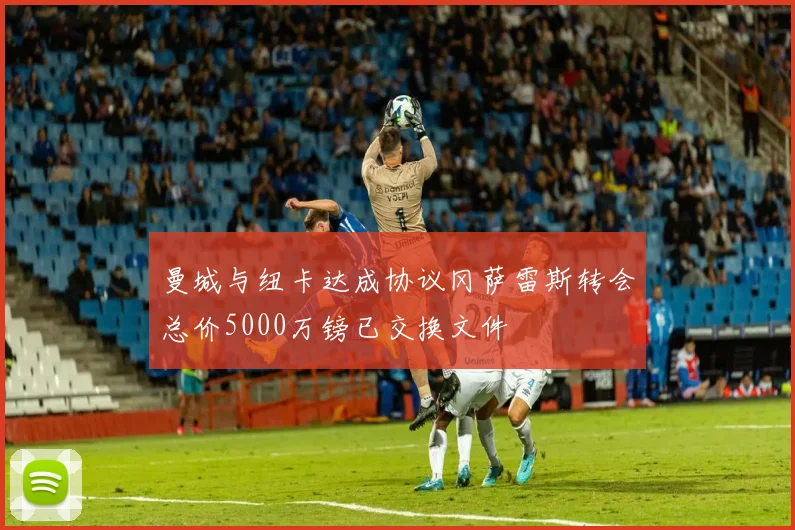曼城与纽卡达成协议冈萨雷斯转会总价5000万镑已交换文件