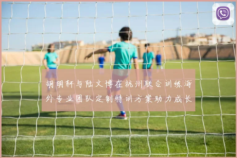 胡明轩与陆文博在杭州联合训练海外专业团队定制特训方案助力成长