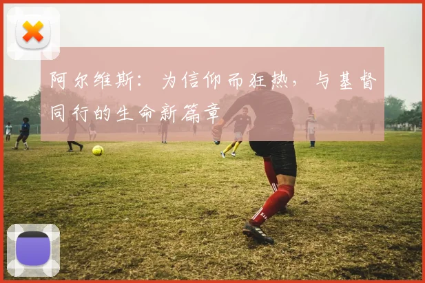 阿尔维斯：为信仰而狂热，与基督同行的生命新篇章