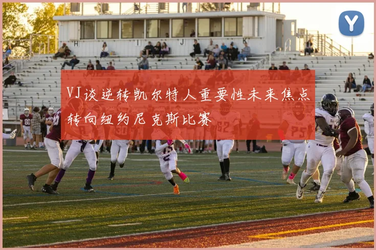 VJ谈逆转凯尔特人重要性未来焦点转向纽约尼克斯比赛